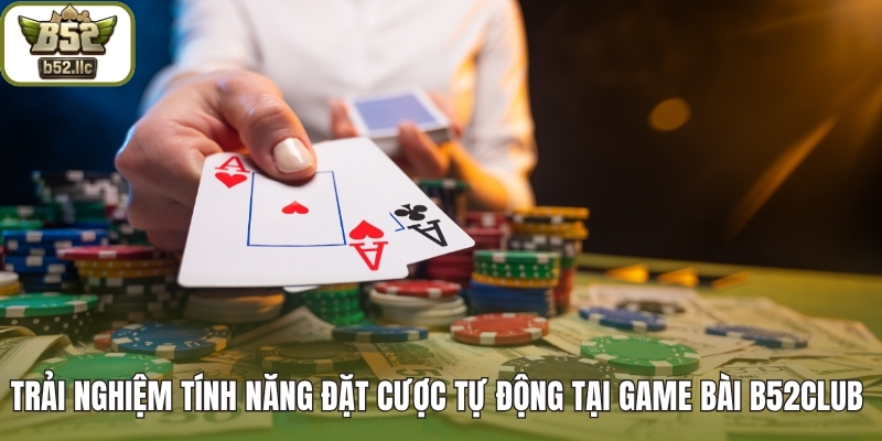 Trải nghiệm tính năng đặt cược tự động tại game bài B52club 